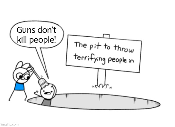 Could you get away with saying this in any other country? | Guns don't kill people! | image tagged in the pit to throw terrifying people in,liar liar,conservative logic,nra,american politics | made w/ Imgflip meme maker
