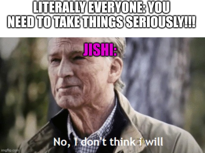 "Oh someone's coming to murder you? Be glad it ain't me I guess-" | LITERALLY EVERYONE: YOU NEED TO TAKE THINGS SERIOUSLY!!! JISHI: | image tagged in blank white template,no i dont think i will | made w/ Imgflip meme maker