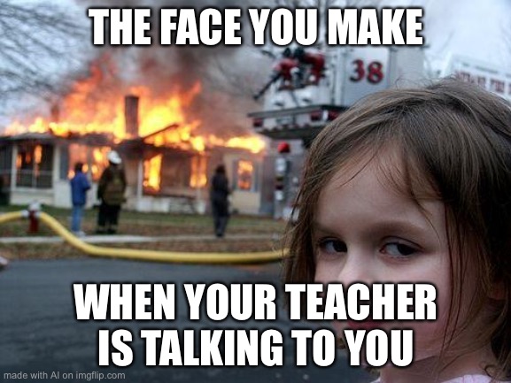 Even AI agrees | THE FACE YOU MAKE; WHEN YOUR TEACHER IS TALKING TO YOU | image tagged in memes,disaster girl | made w/ Imgflip meme maker
