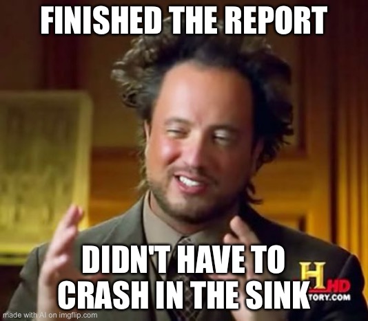 Ancient Aliens | FINISHED THE REPORT; DIDN'T HAVE TO CRASH IN THE SINK | image tagged in memes,ancient aliens | made w/ Imgflip meme maker