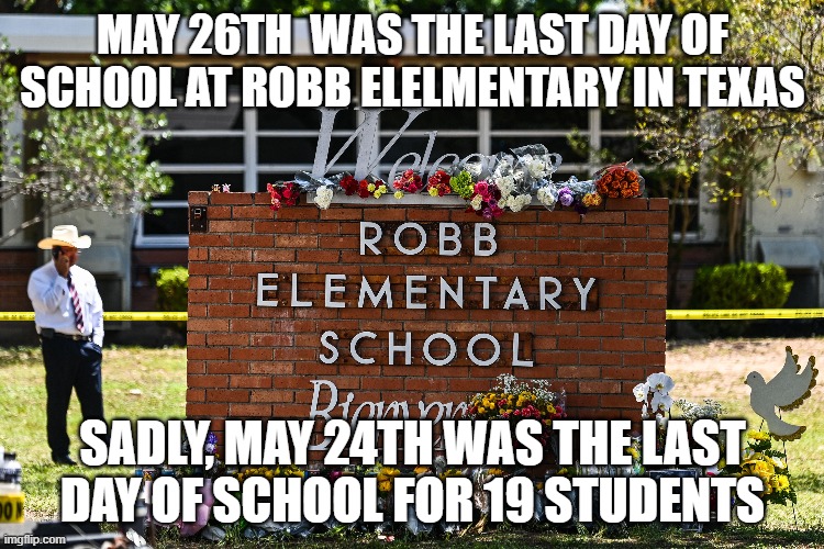 Schools out forever... | MAY 26TH  WAS THE LAST DAY OF SCHOOL AT ROBB ELELMENTARY IN TEXAS; SADLY, MAY 24TH WAS THE LAST DAY OF SCHOOL FOR 19 STUDENTS | image tagged in robb school shooting | made w/ Imgflip meme maker