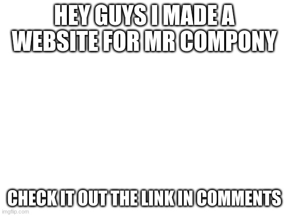 Blank White Template | HEY GUYS I MADE A WEBSITE FOR MR COMPONY; CHECK IT OUT THE LINK IN COMMENTS | image tagged in blank white template | made w/ Imgflip meme maker