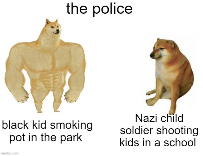 Buff Doge vs. Cheems | the police; Nazi child soldier shooting kids in a school; black kid smoking pot in the park | image tagged in memes,buff doge vs cheems,police,nazi | made w/ Imgflip meme maker