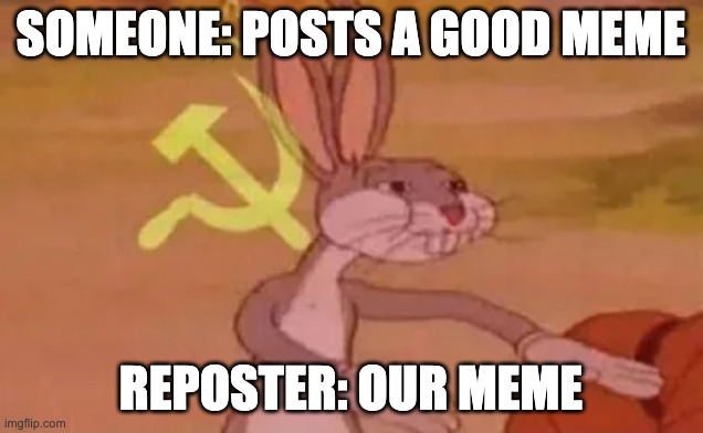 Bugs bunny communist | SOMEONE: POSTS A GOOD MEME; REPOSTER: OUR MEME | image tagged in bugs bunny communist | made w/ Imgflip meme maker