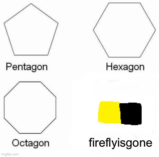 (Stole this joke of a Phoenixe SC vid) lol | fireflyisgone | image tagged in memes,pentagon hexagon octagon | made w/ Imgflip meme maker