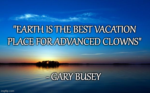 Inspirational Quote | "EARTH IS THE BEST VACATION PLACE FOR ADVANCED CLOWNS"; - GARY BUSEY | image tagged in inspirational quote | made w/ Imgflip meme maker