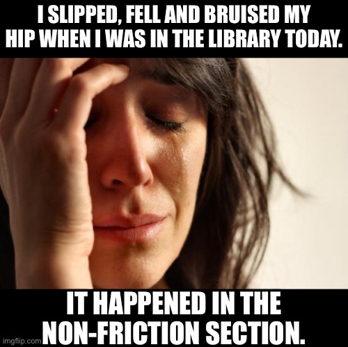 Fall | I SLIPPED, FELL AND BRUISED MY HIP WHEN I WAS IN THE LIBRARY TODAY. IT HAPPENED IN THE NON-FRICTION SECTION. | image tagged in memes,first world problems | made w/ Imgflip meme maker