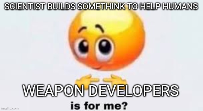 Weapons | SCIENTIST BUILDS SOMETHINK TO HELP HUMANS; WEAPON DEVELOPERS | image tagged in is for me | made w/ Imgflip meme maker