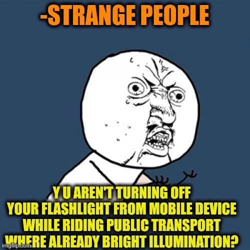-My interest for fading battery. | -STRANGE PEOPLE; Y U AREN'T TURNING OFF YOUR FLASHLIGHT FROM MOBILE DEVICE WHILE RIDING PUBLIC TRANSPORT WHERE ALREADY BRIGHT ILLUMINATION? | image tagged in memes,y u no,public transport,flashlight,mobile,strangers | made w/ Imgflip meme maker
