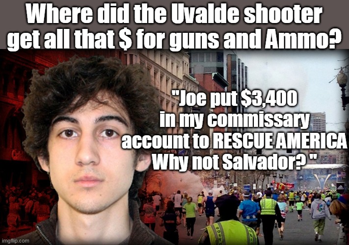 Ya gotta love thi$ country |  Where did the Uvalde shooter get all that $ for guns and Ammo? "Joe put $3,400 in my commissary account to RESCUE AMERICA
Why not Salvador? " | image tagged in memes,school shooting,money,guns | made w/ Imgflip meme maker