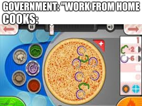 memes outdated but.. | GOVERNMENT: "WORK FROM HOME; COOKS: | image tagged in work from home,memes | made w/ Imgflip meme maker
