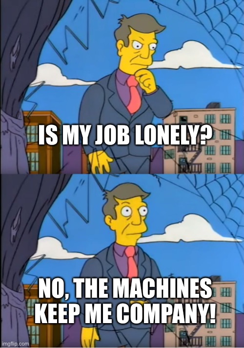 Skinner Out Of Touch | IS MY JOB LONELY? NO, THE MACHINES KEEP ME COMPANY! | image tagged in skinner out of touch | made w/ Imgflip meme maker