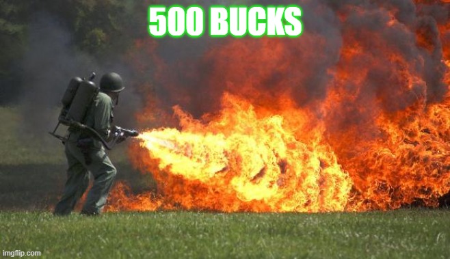 flamethrower | 500 BUCKS | image tagged in flamethrower | made w/ Imgflip meme maker