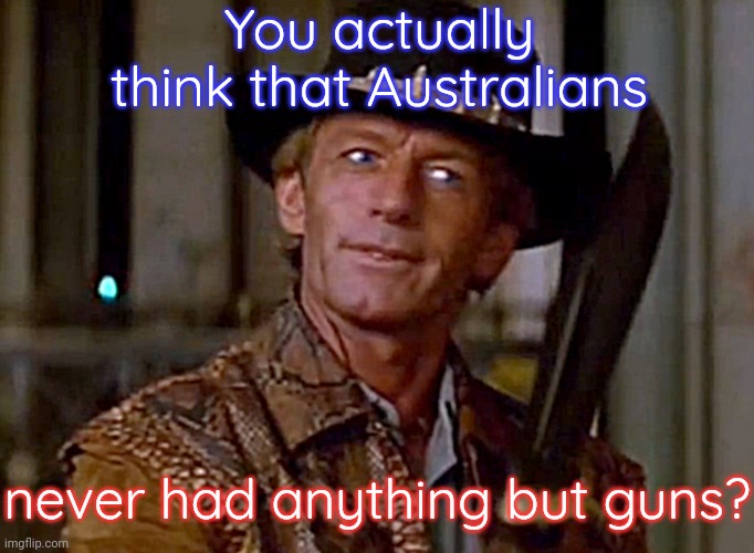 Crocodile dundee  | You actually think that Australians never had anything but guns? | image tagged in crocodile dundee | made w/ Imgflip meme maker