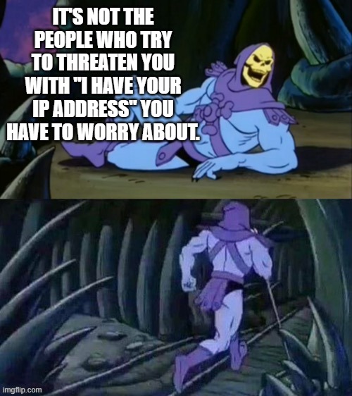 Skeletor disturbing facts | IT'S NOT THE PEOPLE WHO TRY TO THREATEN YOU WITH "I HAVE YOUR IP ADDRESS" YOU HAVE TO WORRY ABOUT. | image tagged in skeletor disturbing facts | made w/ Imgflip meme maker