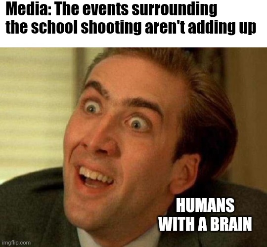 New crises, same bullshit, same idiots mad that we have constitutional rights. |  Media: The events surrounding the school shooting aren't adding up; HUMANS WITH A BRAIN | image tagged in blank white template,nicolas cage,school shooting | made w/ Imgflip meme maker