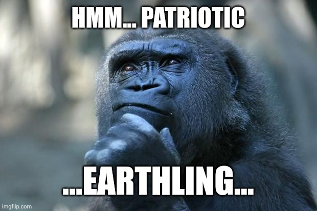 Deep Thoughts | HMM... PATRIOTIC ...EARTHLING... | image tagged in deep thoughts | made w/ Imgflip meme maker