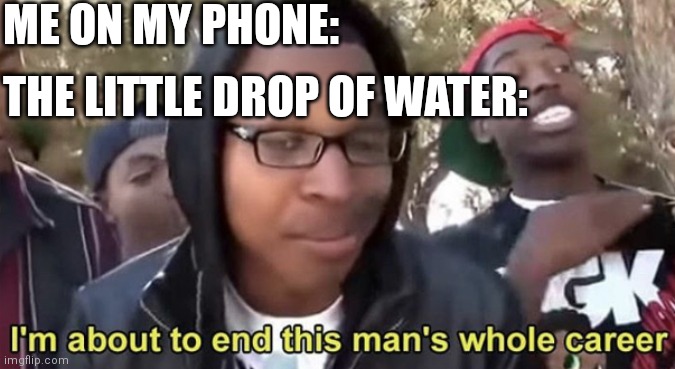 Pff | ME ON MY PHONE:; THE LITTLE DROP OF WATER: | image tagged in im gonna end this mans whole career | made w/ Imgflip meme maker
