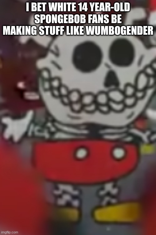 :skull: | I BET WHITE 14 YEAR-OLD SPONGEBOB FANS BE MAKING STUFF LIKE WUMBOGENDER | image tagged in skull | made w/ Imgflip meme maker