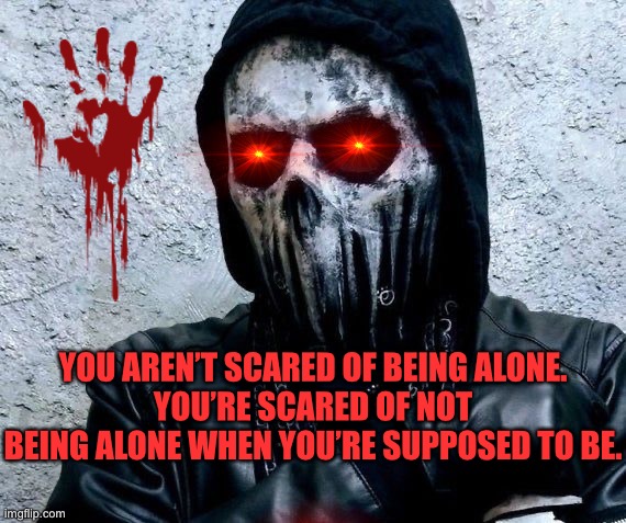 Being Alone | YOU AREN’T SCARED OF BEING ALONE.
YOU’RE SCARED OF NOT BEING ALONE WHEN YOU’RE SUPPOSED TO BE. | image tagged in not being alone,scared,dark places | made w/ Imgflip meme maker