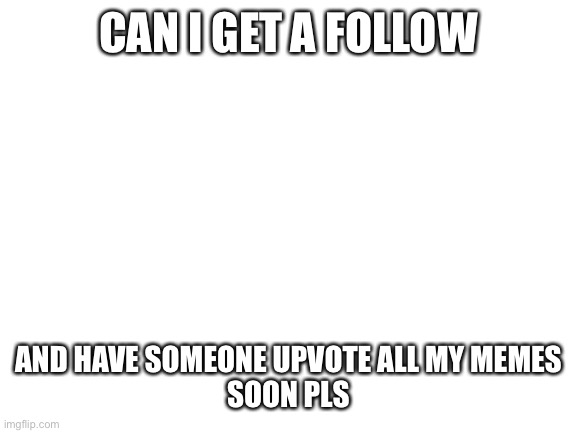 Upvotes and a follow pls |  CAN I GET A FOLLOW; AND HAVE SOMEONE UPVOTE ALL MY MEMES

SOON PLS | image tagged in blank white template | made w/ Imgflip meme maker