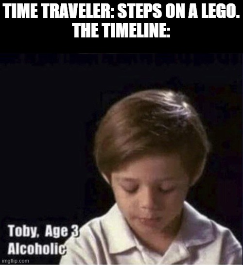 damn. | TIME TRAVELER: STEPS ON A LEGO.
THE TIMELINE: | image tagged in toby age 3 alcoholic | made w/ Imgflip meme maker