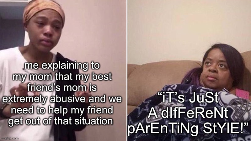 Abuse isn’t a parenting style. It’s abuse. | me explaining to my mom that my best friend’s mom is extremely abusive and we need to help my friend get out of that situation; “iT’s JuSt A dIfFeReNt pArEnTiNg StYlE!” | image tagged in me explaining to my mom | made w/ Imgflip meme maker