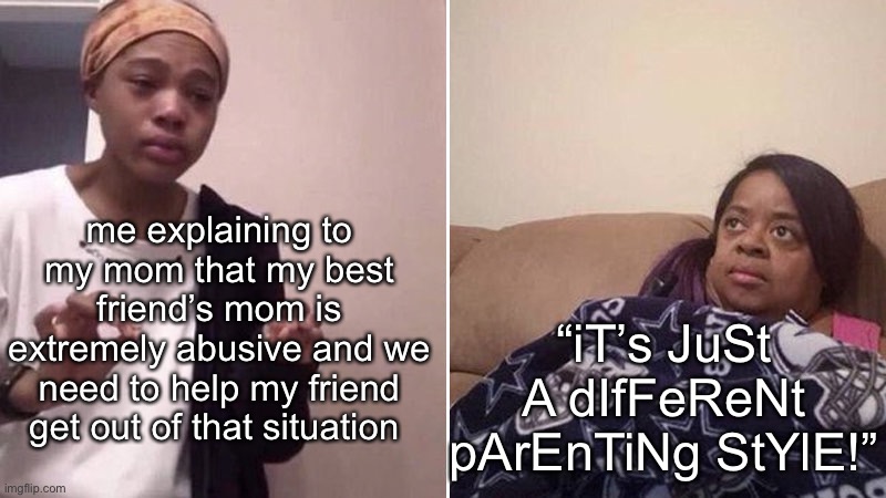 More resources should be available for abused children, since the average person turns a blind eye. | me explaining to my mom that my best friend’s mom is extremely abusive and we need to help my friend get out of that situation; “iT’s JuSt A dIfFeReNt pArEnTiNg StYlE!” | image tagged in me explaining to my mom | made w/ Imgflip meme maker