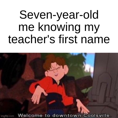 I remember that feeling like it was yesterday | Seven-year-old me knowing my teacher's first name | image tagged in welcome to downtown coolsville | made w/ Imgflip meme maker