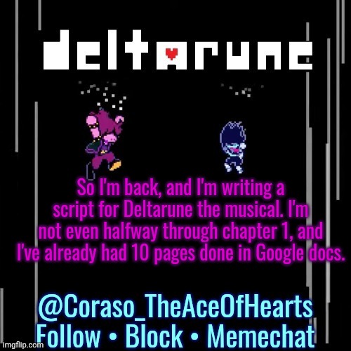 W h y | So I'm back, and I'm writing a script for Deltarune the musical. I'm not even halfway through chapter 1, and I've already had 10 pages done in Google docs. | image tagged in deltarune template | made w/ Imgflip meme maker