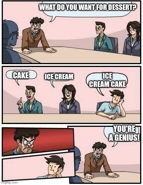 Dessert choices | WHAT DO YOU WANT FOR DESSERT? ICE CREAM CAKE; ICE CREAM; CAKE; YOU'RE A GENIUS! | image tagged in boardroom meeting suggestion 2 | made w/ Imgflip meme maker