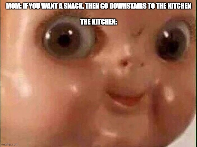 Creepy doll | MOM: IF YOU WANT A SNACK, THEN GO DOWNSTAIRS TO THE KITCHEN
                                                                                            
THE KITCHEN: | image tagged in creepy doll | made w/ Imgflip meme maker