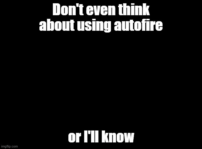 DON'T EVEN THINK ABOUT IT | Don't even think about using autofire; or I'll know | image tagged in blank black,metal gear solid | made w/ Imgflip meme maker