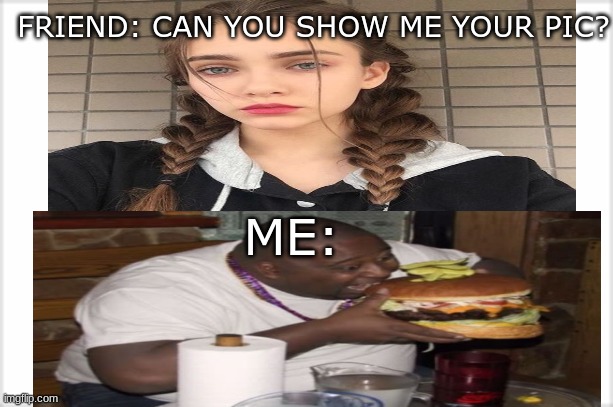 I dont wanna to show the pic :( | FRIEND: CAN YOU SHOW ME YOUR PIC? ME: | image tagged in funny memes | made w/ Imgflip meme maker