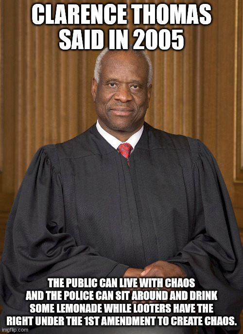 Clarence thomas and the Uvalde School massacre | CLARENCE THOMAS SAID IN 2005; THE PUBLIC CAN LIVE WITH CHAOS AND THE POLICE CAN SIT AROUND AND DRINK SOME LEMONADE WHILE LOOTERS HAVE THE RIGHT UNDER THE 1ST AMENDMENT TO CREATE CHAOS. | image tagged in uvalde,clarence thomas,scotus,donald trump approves,greg abbott,texas | made w/ Imgflip meme maker