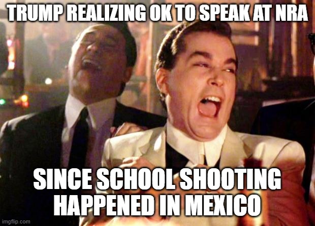 Huge | TRUMP REALIZING OK TO SPEAK AT NRA; SINCE SCHOOL SHOOTING HAPPENED IN MEXICO | image tagged in goodfellas laugh | made w/ Imgflip meme maker