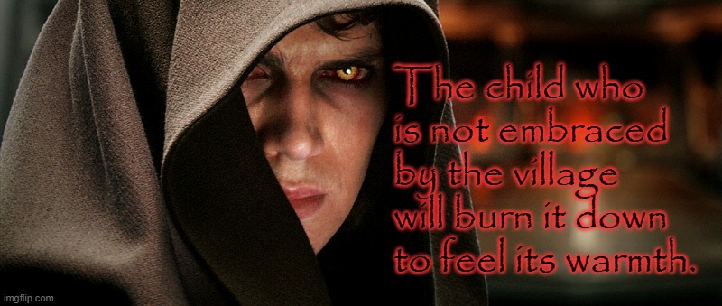 Feel the Warmth |  The child who is not embraced by the village will burn it down to feel its warmth. | image tagged in star wars,warning,proverb,despair,forever alone | made w/ Imgflip meme maker