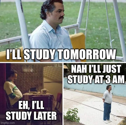 Anyone else do this the day before a test | I’LL STUDY TOMORROW; NAH I’LL JUST STUDY AT 3 AM; EH, I’LL STUDY LATER | image tagged in memes,sad pablo escobar | made w/ Imgflip meme maker