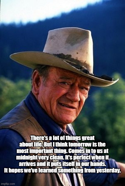 Tomorrow |  There's a lot of things great about life. But I think tomorrow is the most important thing. Comes in to us at midnight very clean. It's perfect when it arrives and it puts itself in our hands. It hopes we've learned something from yesterday. | image tagged in john wayne | made w/ Imgflip meme maker