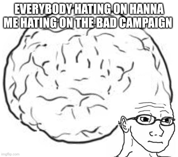 Big Brain | EVERYBODY HATING ON HANNA ME HATING ON THE BAD CAMPAIGN | image tagged in big brain | made w/ Imgflip meme maker