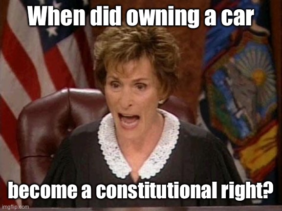 Judge Judy | When did owning a car become a constitutional right? | image tagged in judge judy | made w/ Imgflip meme maker