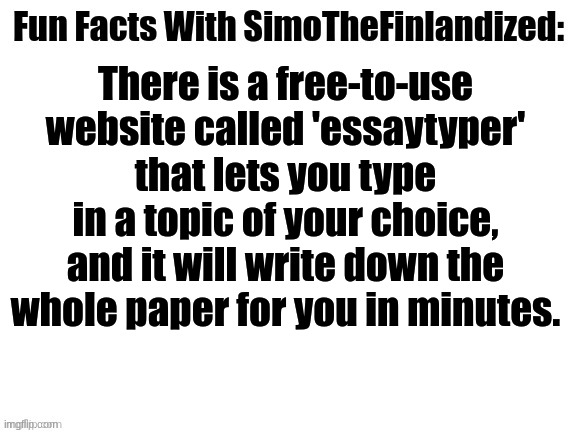Look It Up! | There is a free-to-use website called 'essaytyper' that lets you type in a topic of your choice, and it will write down the whole paper for you in minutes. | image tagged in fun facts with simothefinlandized,essays,typing,life hack | made w/ Imgflip meme maker