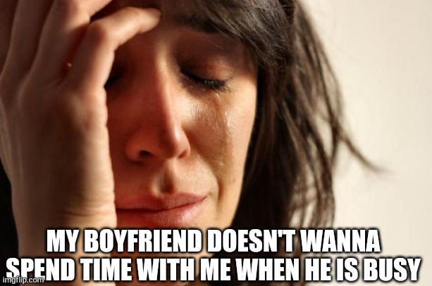 First World Problems | MY BOYFRIEND DOESN'T WANNA SPEND TIME WITH ME WHEN HE IS BUSY | image tagged in memes,first world problems | made w/ Imgflip meme maker