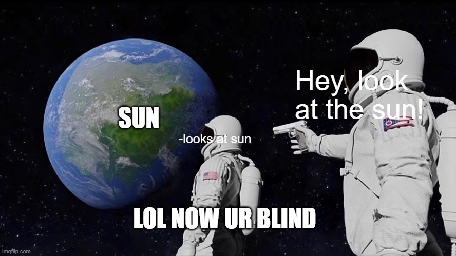 Your blind now | Hey, look at the sun! SUN; -looks at sun; LOL NOW UR BLIND | image tagged in memes | made w/ Imgflip meme maker