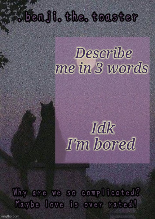 Also new temp cus the old one was cringe | Describe me in 3 words; Idk I'm bored | image tagged in benji mooncore template | made w/ Imgflip meme maker