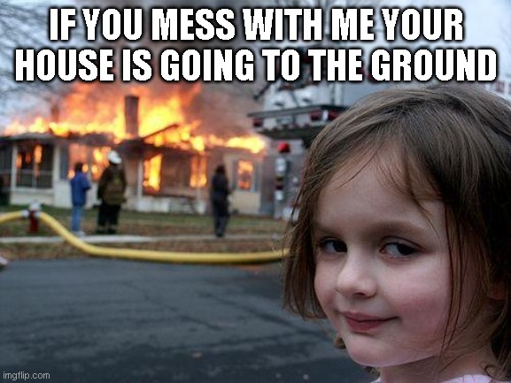 Disaster Girl Meme | IF YOU MESS WITH ME YOUR HOUSE IS GOING TO THE GROUND | image tagged in memes,disaster girl | made w/ Imgflip meme maker