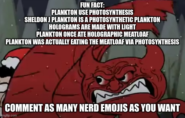 krima slap smear frame | FUN FACT:
PLANKTON USE PHOTOSYNTHESIS
SHELDON J PLANKTON IS A PHOTOSYNTHETIC PLANKTON
HOLOGRAMS ARE MADE WITH LIGHT
PLANKTON ONCE ATE HOLOGRAPHIC MEATLOAF
PLANKTON WAS ACTUALLY EATING THE MEATLOAF VIA PHOTOSYNTHESIS; COMMENT AS MANY NERD EMOJIS AS YOU WANT | image tagged in krima slap smear frame | made w/ Imgflip meme maker