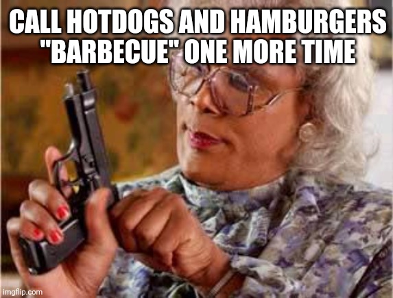 Madea with Gun |  CALL HOTDOGS AND HAMBURGERS "BARBECUE" ONE MORE TIME | image tagged in madea with gun | made w/ Imgflip meme maker