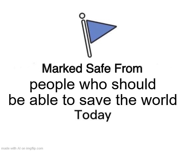 Surprise! The AI meme generator is being smart today! | people who should be able to save the world | image tagged in memes,marked safe from | made w/ Imgflip meme maker