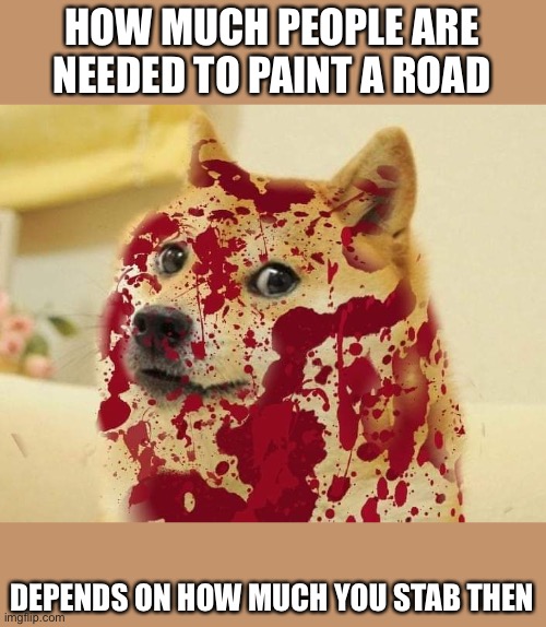 Bloody doge | HOW MUCH PEOPLE ARE NEEDED TO PAINT A ROAD; DEPENDS ON HOW MUCH YOU STAB THEN | image tagged in bloody doge | made w/ Imgflip meme maker